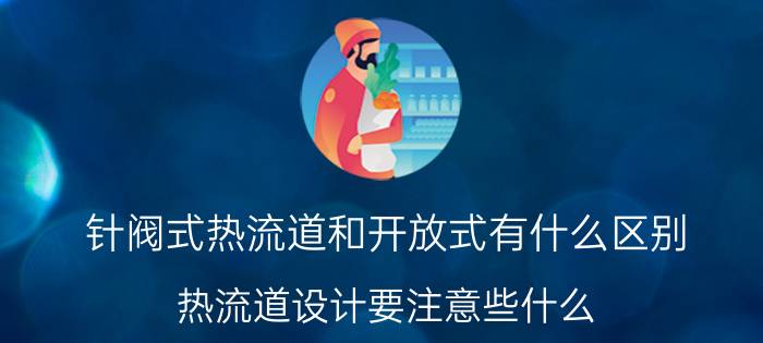 针阀式热流道和开放式有什么区别 热流道设计要注意些什么？